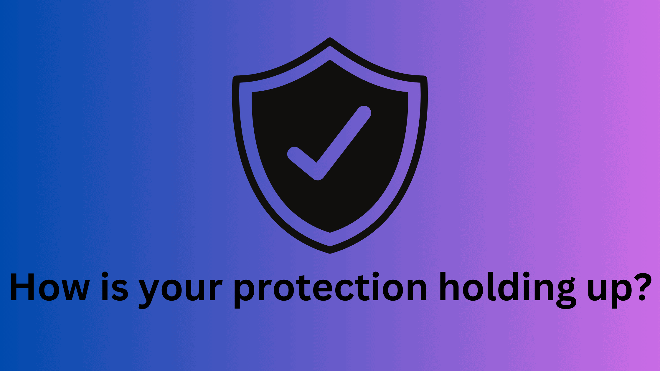 How is your protection holding up?